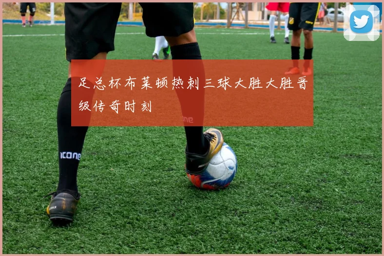 足总杯布莱顿热刺三球大胜大胜晋级传奇时刻