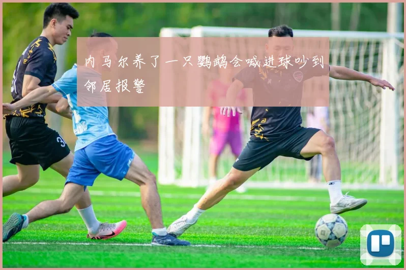 内马尔养了一只鹦鹉会喊进球吵到邻居报警