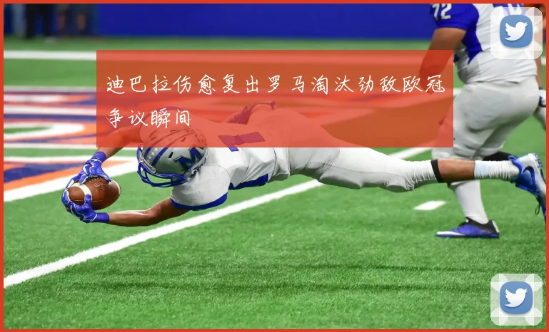 迪巴拉伤愈复出罗马淘汰劲敌欧冠争议瞬间