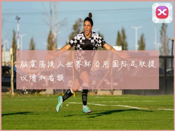 脑震荡换人世界杯沿用国际足联提议增加名额