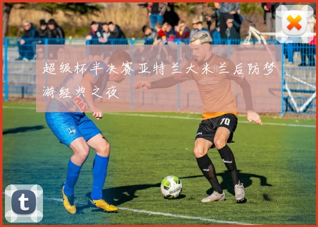 超级杯半决赛亚特兰大米兰后防梦游经典之夜