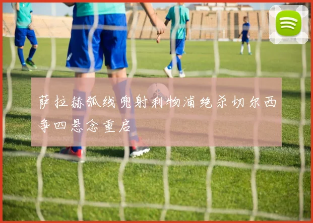 萨拉赫弧线兜射利物浦绝杀切尔西争四悬念重启