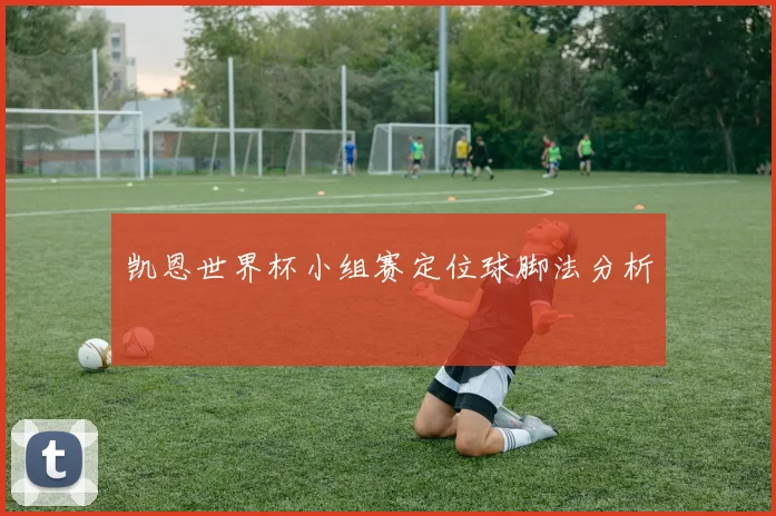 凯恩世界杯小组赛定位球脚法分析