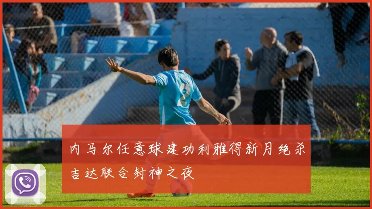 内马尔任意球建功利雅得新月绝杀吉达联合封神之夜