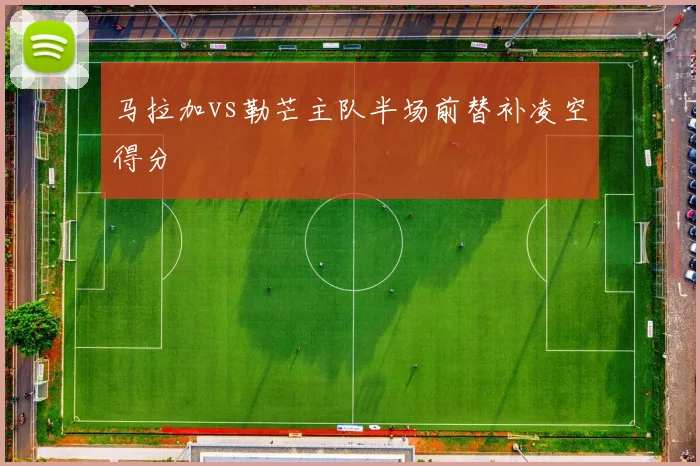 马拉加vs勒芒主队半场前替补凌空得分