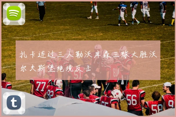 扎卡连过三人勒沃库森三球大胜沃尔夫斯堡绝境反击