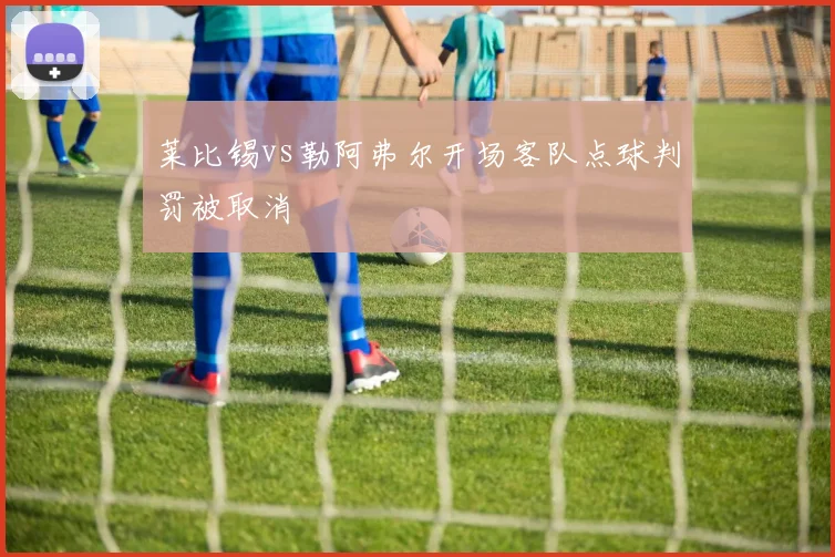 莱比锡vs勒阿弗尔开场客队点球判罚被取消