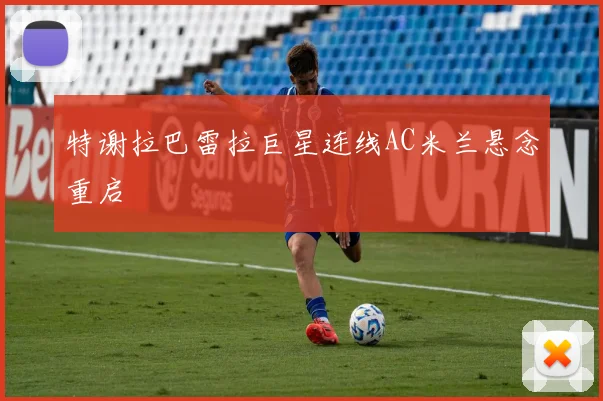 特谢拉巴雷拉巨星连线AC米兰悬念重启