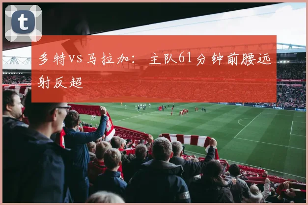 多特vs马拉加：主队61分钟前腰远射反超