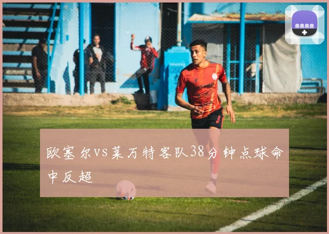欧塞尔vs莱万特客队38分钟点球命中反超