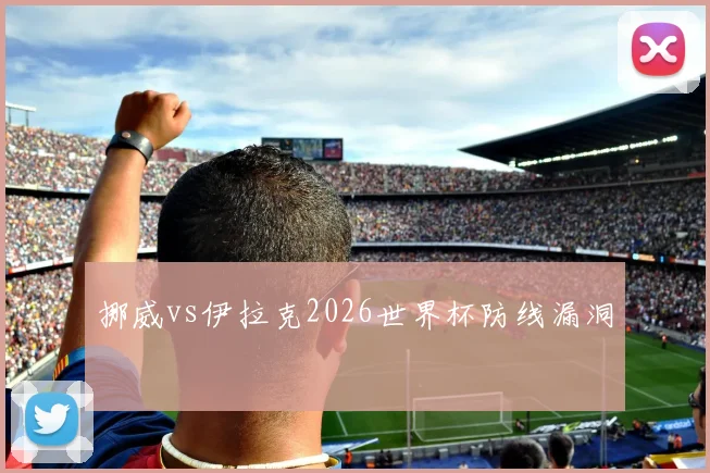挪威vs伊拉克2026世界杯防线漏洞