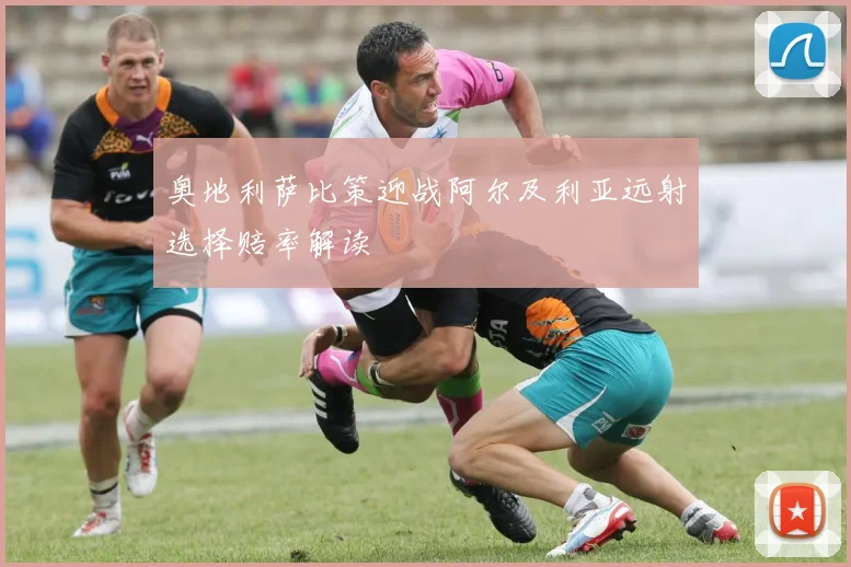 奥地利萨比策迎战阿尔及利亚远射选择赔率解读
